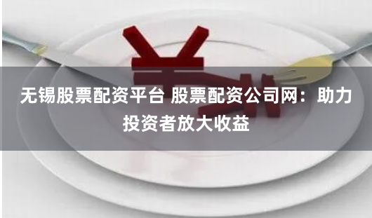 无锡股票配资平台 股票配资公司网：助力投资者放大收益