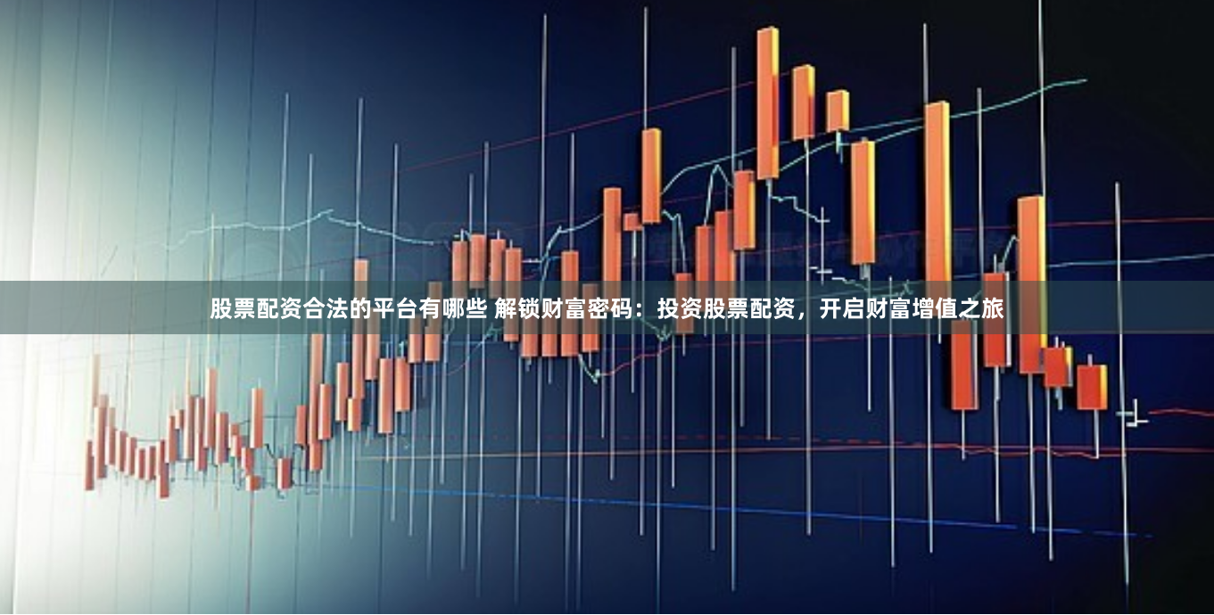 股票配资合法的平台有哪些 解锁财富密码：投资股票配资，开启财富增值之旅