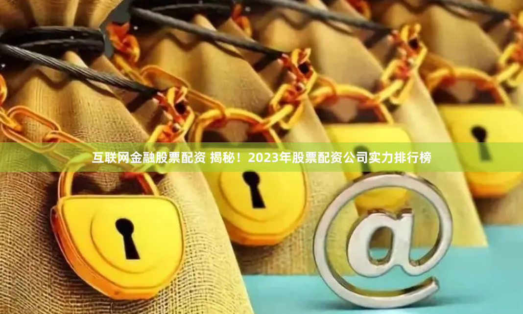 互联网金融股票配资 揭秘！2023年股票配资公司实力排行榜