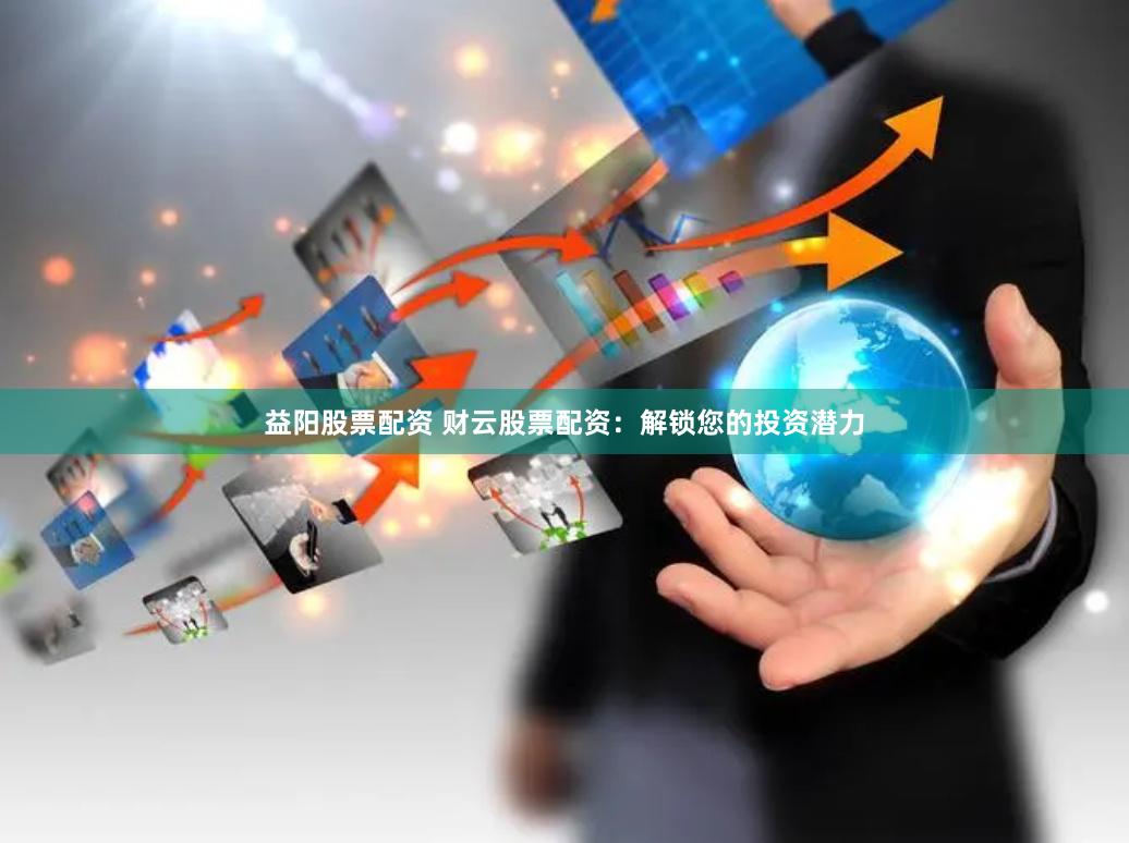 益阳股票配资 财云股票配资：解锁您的投资潜力
