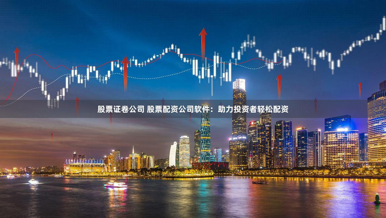 股票证卷公司 股票配资公司软件：助力投资者轻松配资