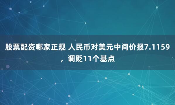股票配资哪家正规 人民币对美元中间价报7.1159，调贬11个基点