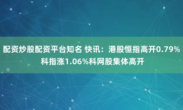 配资炒股配资平台知名 快讯：港股恒指高开0.79% 科指涨1.06%科网股集体高开