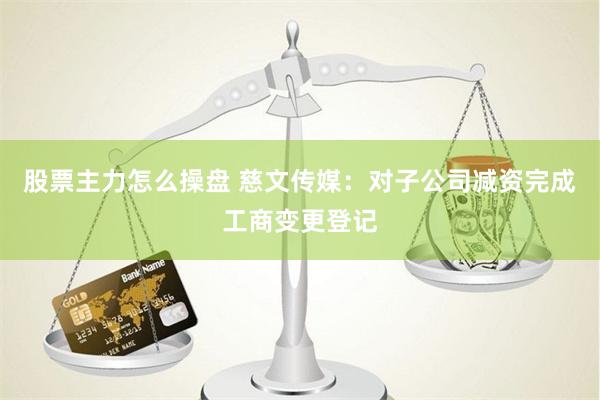 股票主力怎么操盘 慈文传媒：对子公司减资完成工商变更登记