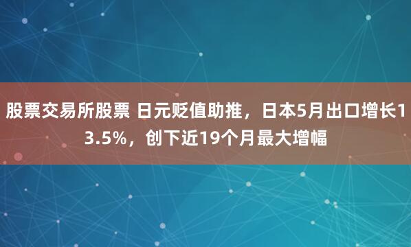 股票交易所股票 日元贬值助推，日本5月出口增长13.5%，创下近19个月最大增幅