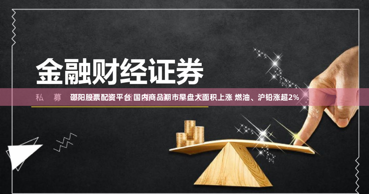 邵阳股票配资平台 国内商品期市早盘大面积上涨 燃油、沪铅涨超2%