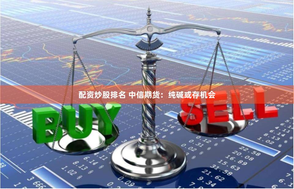 配资炒股排名 中信期货：纯碱或存机会
