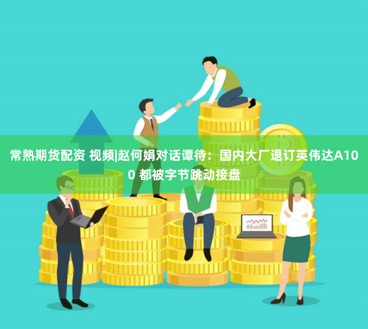 常熟期货配资 视频|赵何娟对话谭待：国内大厂退订英伟达A100 都被字节跳动接盘