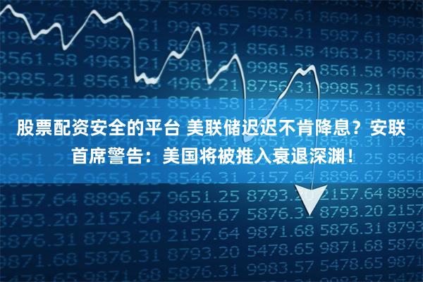 股票配资安全的平台 美联储迟迟不肯降息？安联首席警告：美国将被推入衰退深渊！