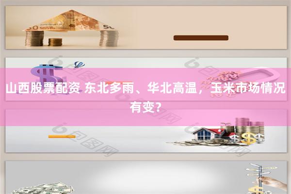 山西股票配资 东北多雨、华北高温，玉米市场情况有变？