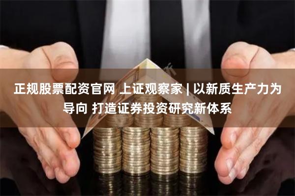 正规股票配资官网 上证观察家 | 以新质生产力为导向 打造证券投资研究新体系