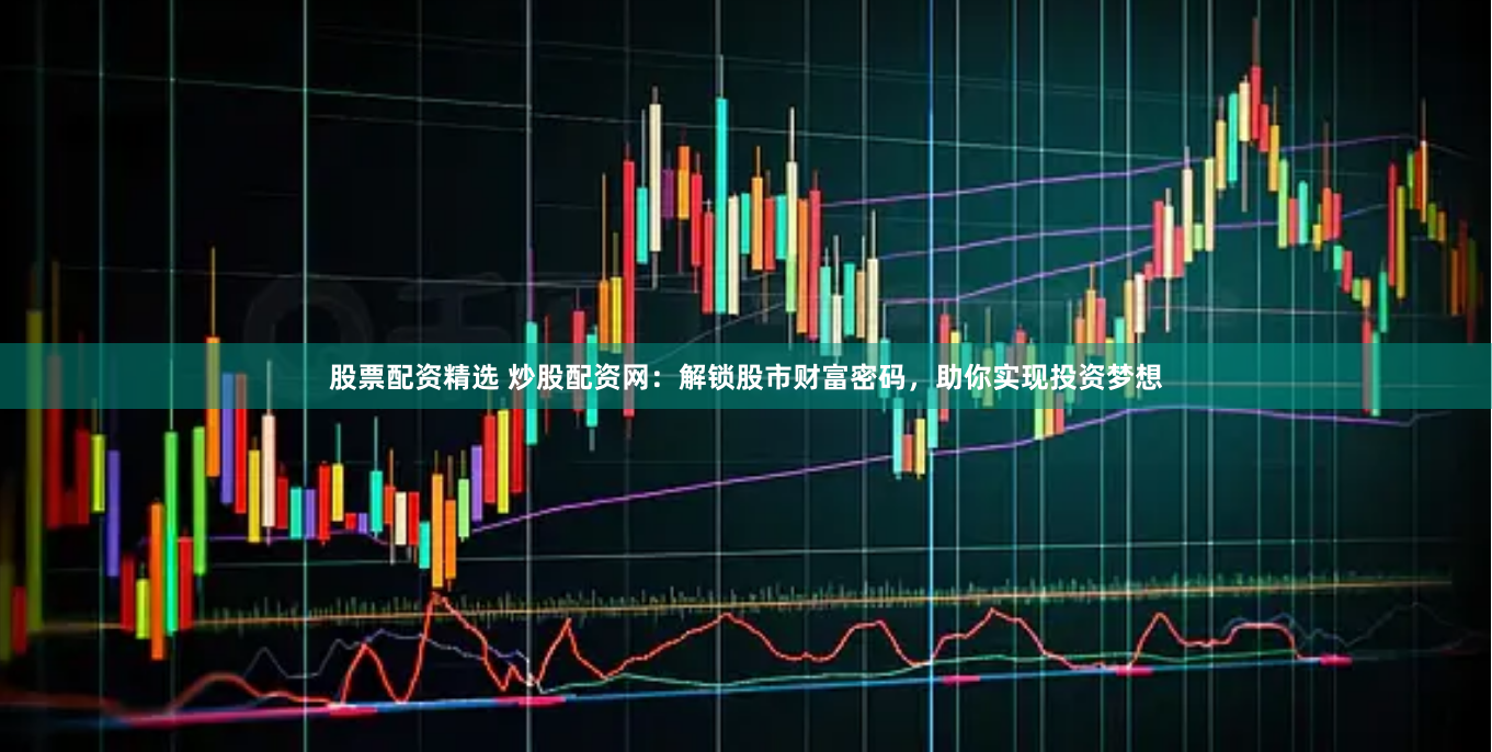 股票配资精选 炒股配资网：解锁股市财富密码，助你实现投资梦想