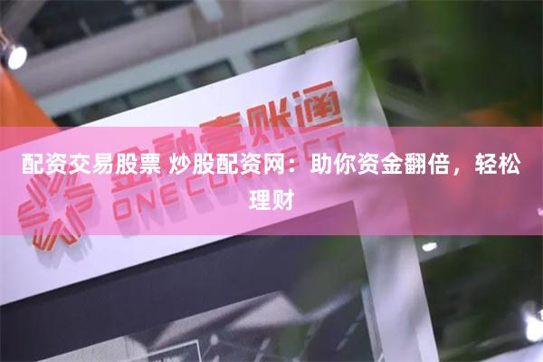 配资交易股票 炒股配资网：助你资金翻倍，轻松理财