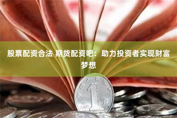 股票配资合法 期货配资吧：助力投资者实现财富梦想