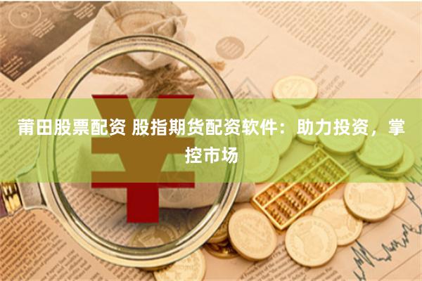 莆田股票配资 股指期货配资软件：助力投资，掌控市场