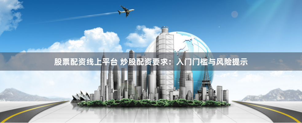 股票配资线上平台 炒股配资要求：入门门槛与风险提示