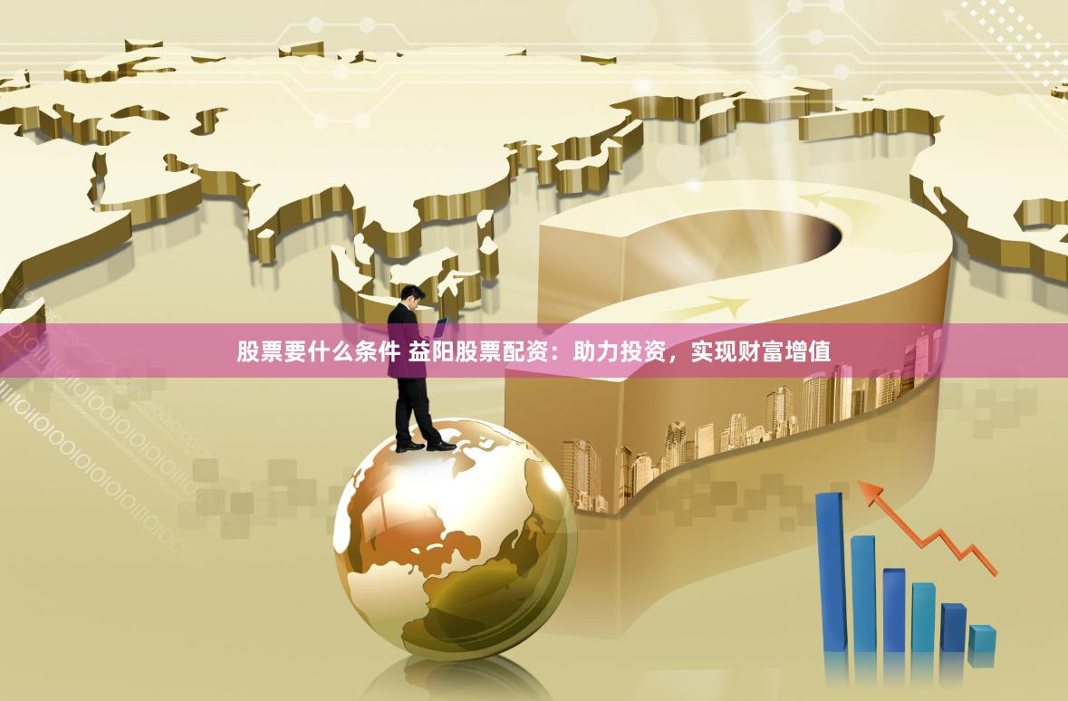 股票要什么条件 益阳股票配资：助力投资，实现财富增值