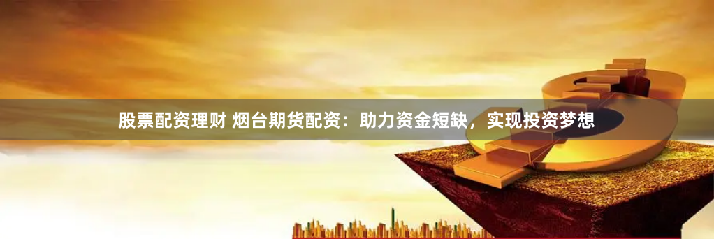 股票配资理财 烟台期货配资：助力资金短缺，实现投资梦想