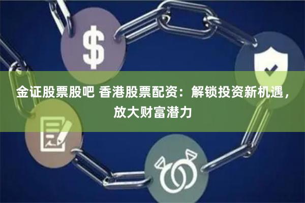 金证股票股吧 香港股票配资：解锁投资新机遇，放大财富潜力