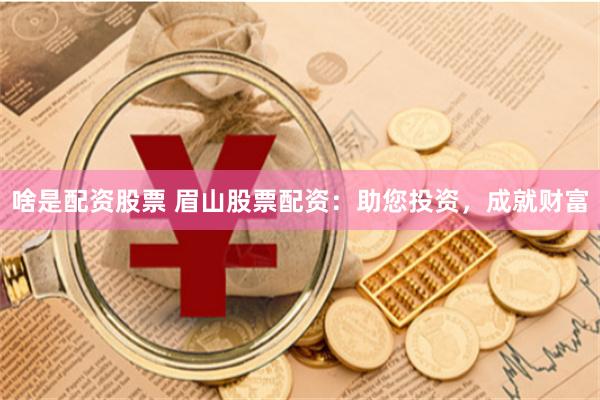 啥是配资股票 眉山股票配资：助您投资，成就财富