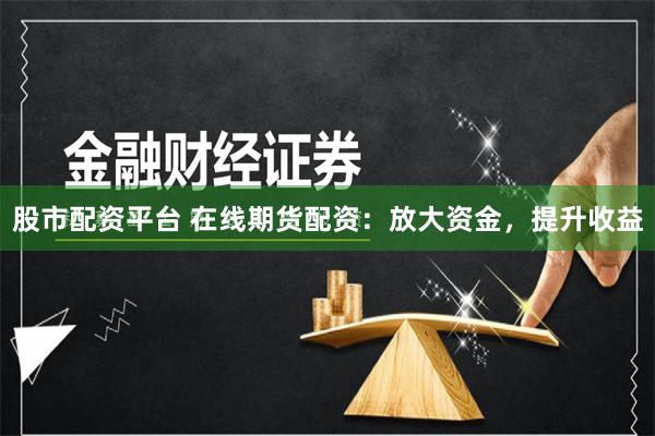 股市配资平台 在线期货配资：放大资金，提升收益