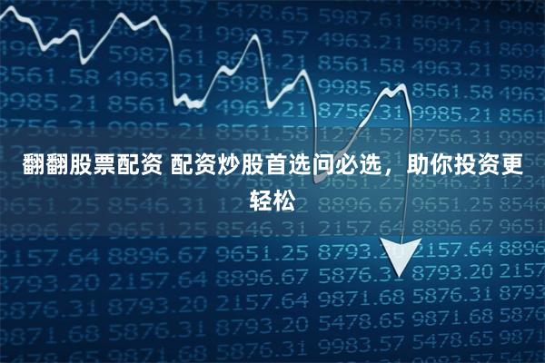 翻翻股票配资 配资炒股首选问必选，助你投资更轻松