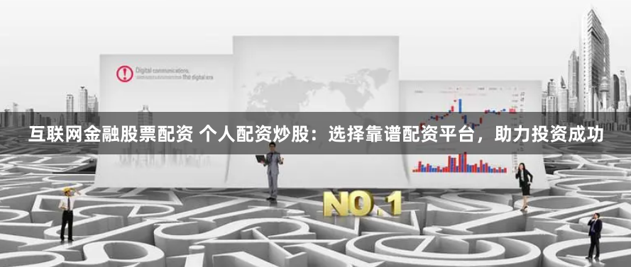 互联网金融股票配资 个人配资炒股：选择靠谱配资平台，助力投资成功