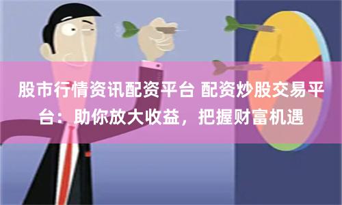 股市行情资讯配资平台 配资炒股交易平台：助你放大收益，把握财富机遇