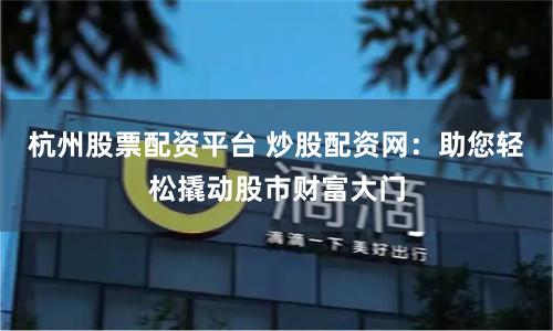 杭州股票配资平台 炒股配资网：助您轻松撬动股市财富大门