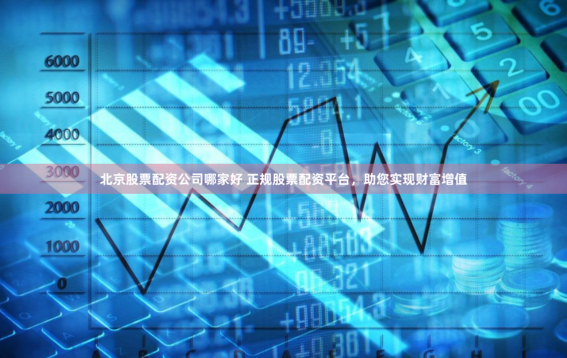 北京股票配资公司哪家好 正规股票配资平台，助您实现财富增值