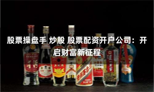 股票操盘手 炒股 股票配资开户公司：开启财富新征程