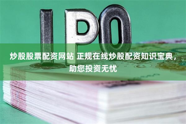 炒股股票配资网站 正规在线炒股配资知识宝典，助您投资无忧