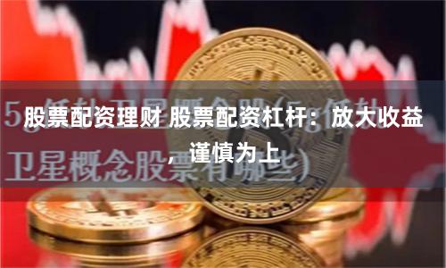 股票配资理财 股票配资杠杆：放大收益，谨慎为上