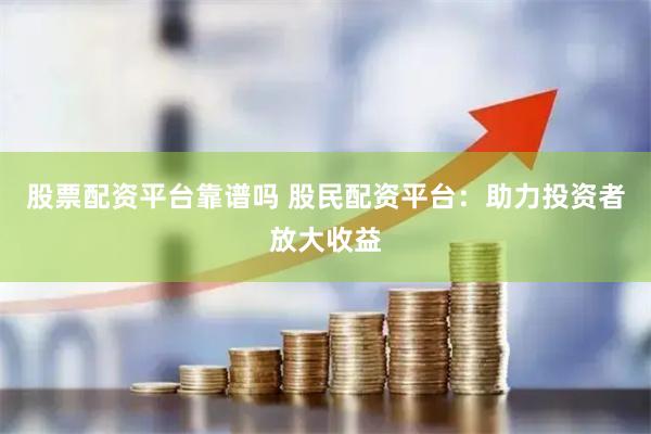股票配资平台靠谱吗 股民配资平台：助力投资者放大收益