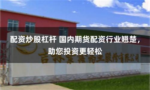 配资炒股杠杆 国内期货配资行业翘楚，助您投资更轻松