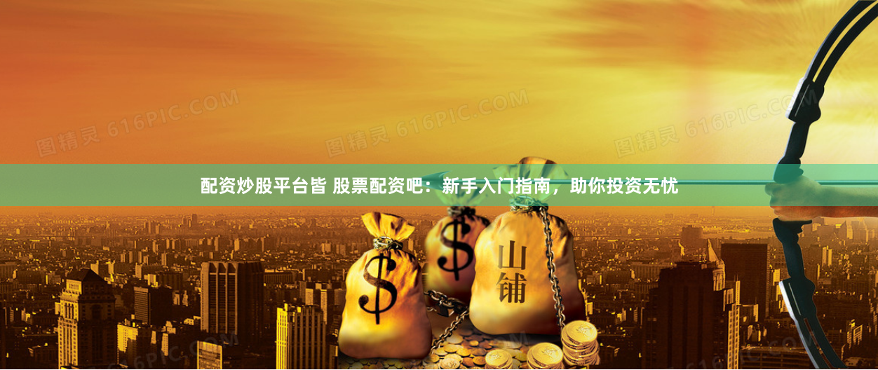 配资炒股平台皆 股票配资吧：新手入门指南，助你投资无忧