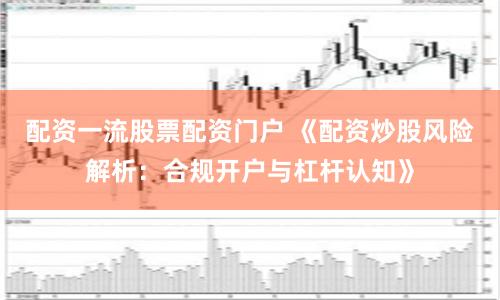 配资一流股票配资门户 《配资炒股风险解析：合规开户与杠杆认知》