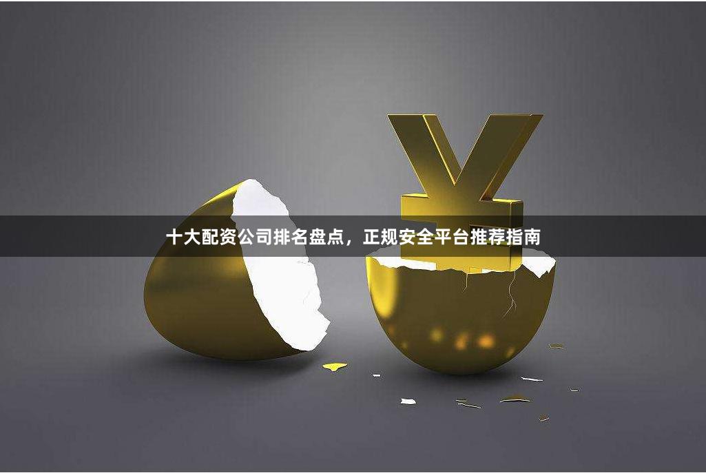 十大配资公司排名盘点，正规安全平台推荐指南