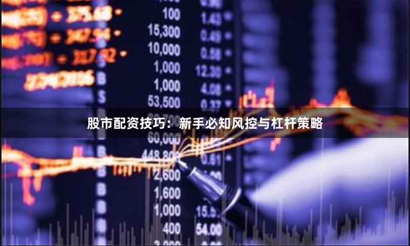股市配资技巧：新手必知风控与杠杆策略