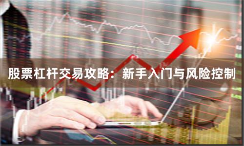 股票杠杆交易攻略：新手入门与风险控制
