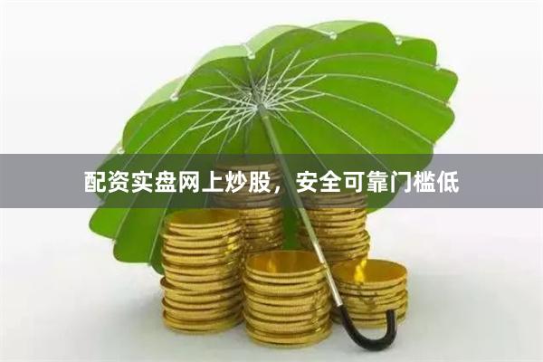 配资实盘网上炒股，安全可靠门槛低