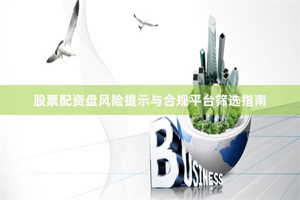 股票配资盘风险提示与合规平台筛选指南
