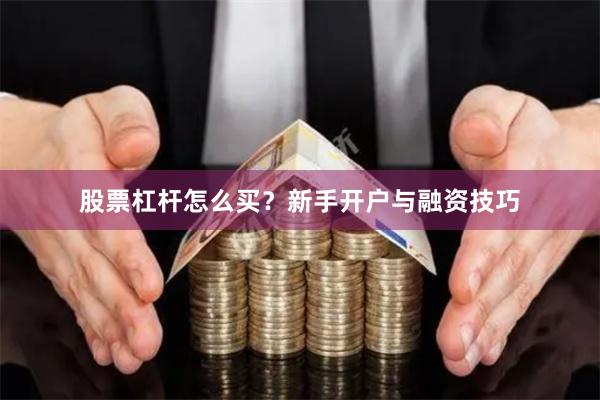 股票杠杆怎么买？新手开户与融资技巧