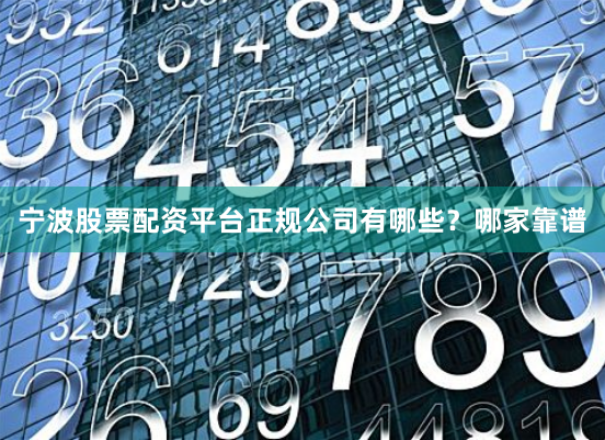 宁波股票配资平台正规公司有哪些？哪家靠谱
