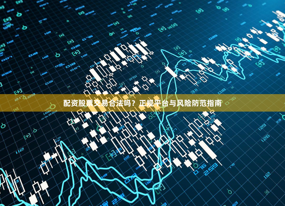 配资股票交易合法吗？正规平台与风险防范指南