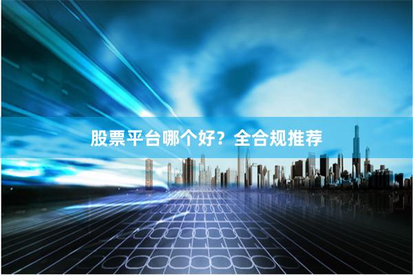 股票平台哪个好？全合规推荐