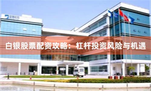 白银股票配资攻略：杠杆投资风险与机遇