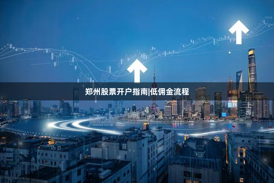 郑州股票开户指南|低佣金流程