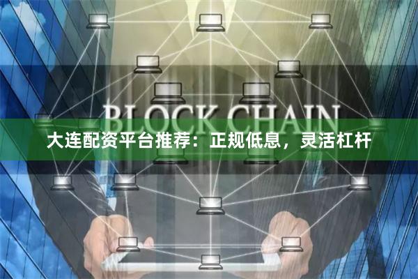 大连配资平台推荐：正规低息，灵活杠杆