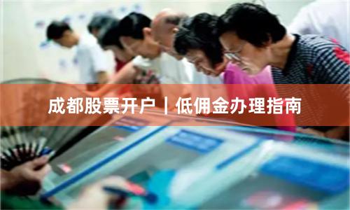 成都股票开户｜低佣金办理指南